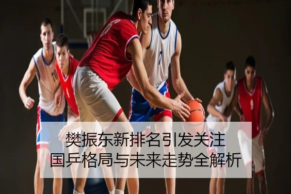 樊振东新排名引发关注 国乒格局与未来走势全解析