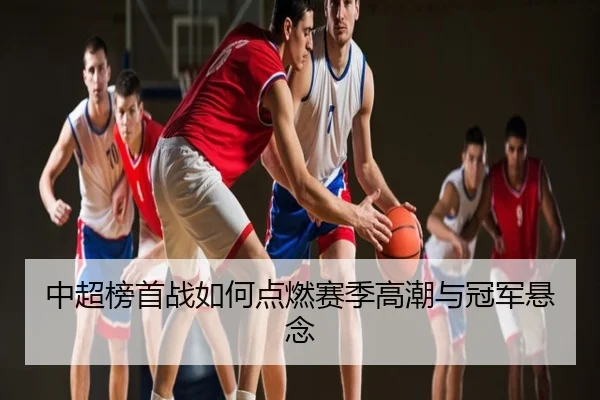 中超榜首战如何点燃赛季高潮与冠军悬念