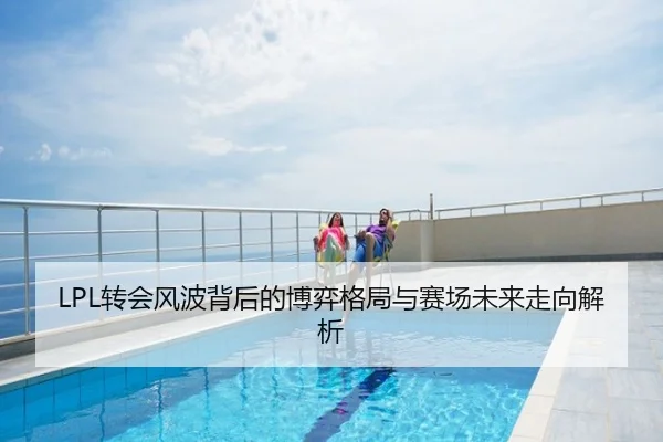 LPL转会风波背后的博弈格局与赛场未来走向解析