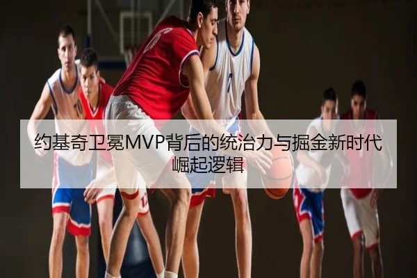 约基奇卫冕MVP背后的统治力与掘金新时代崛起逻辑