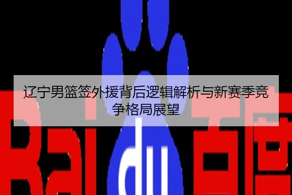 辽宁男篮签外援背后逻辑解析与新赛季竞争格局展望