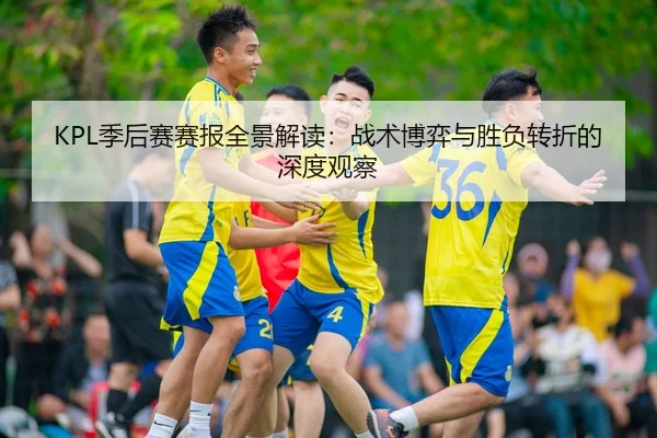 KPL季后赛赛报全景解读：战术博弈与胜负转折的深度观察