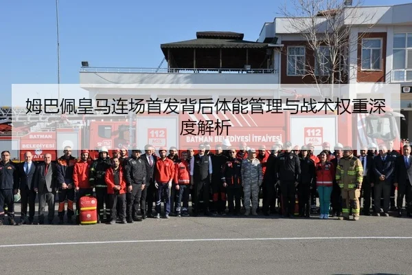 姆巴佩皇马连场首发背后体能管理与战术权重深度解析