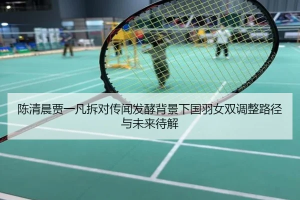 陈清晨贾一凡拆对传闻发酵背景下国羽女双调整路径与未来待解