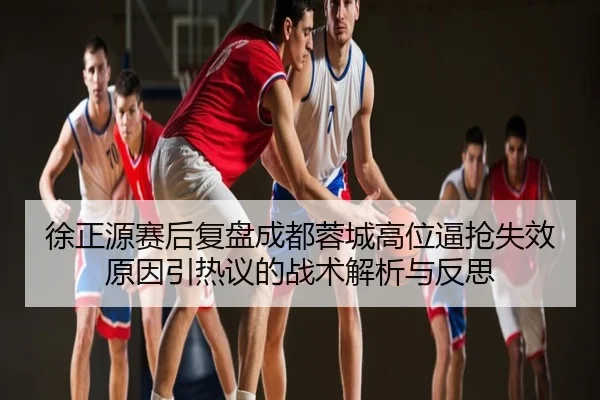 徐正源赛后复盘成都蓉城高位逼抢失效原因引热议的战术解析与反思