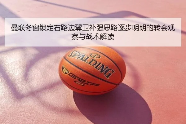 曼联冬窗锁定右路边翼卫补强思路逐步明朗的转会观察与战术解读