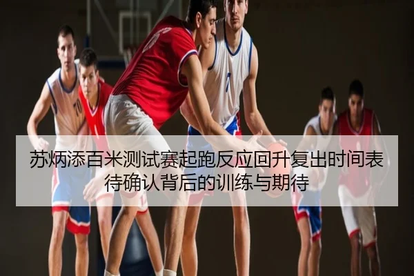 苏炳添百米测试赛起跑反应回升复出时间表待确认背后的训练与期待
