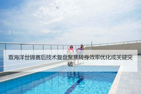 覃海洋世锦赛后技术复盘聚焦转身效率优化成关键突破