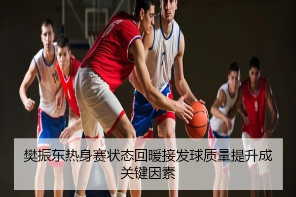 樊振东热身赛状态回暖接发球质量提升成关键因素