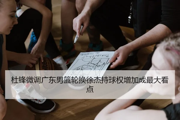 杜锋微调广东男篮轮换徐杰持球权增加成最大看点