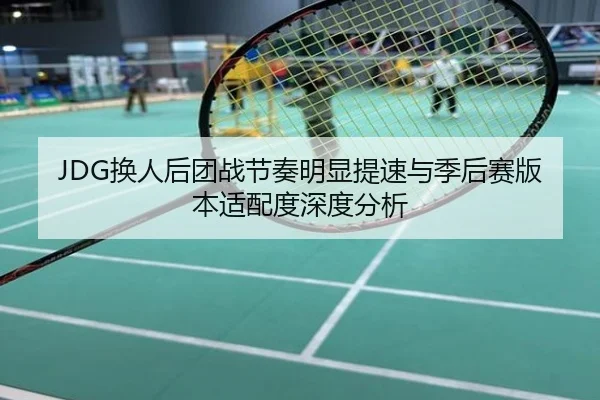 JDG换人后团战节奏明显提速与季后赛版本适配度深度分析