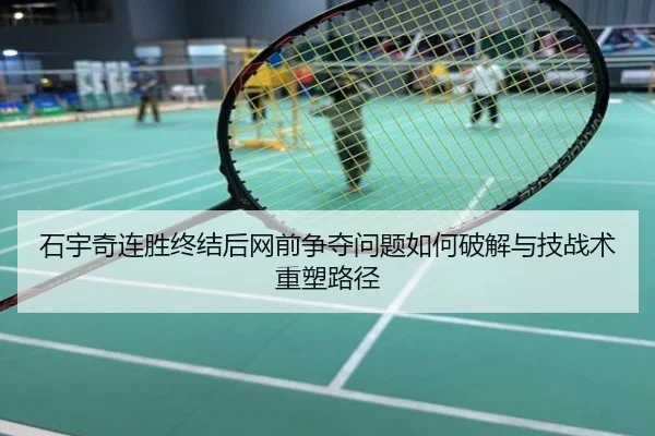 石宇奇连胜终结后网前争夺问题如何破解与技战术重塑路径