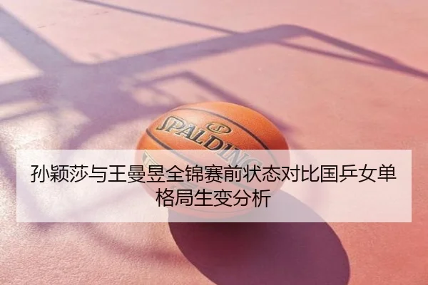孙颖莎与王曼昱全锦赛前状态对比国乒女单格局生变分析