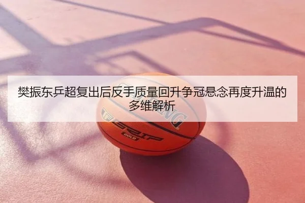 樊振东乒超复出后反手质量回升争冠悬念再度升温的多维解析